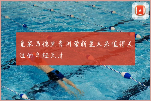 皇家马德里青训营新星未来值得关注的年轻天才