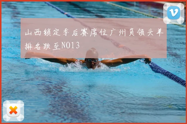 山西锁定季后赛席位广州负领头羊排名跌至NO13