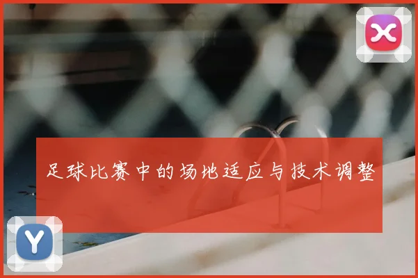 足球比赛中的场地适应与技术调整