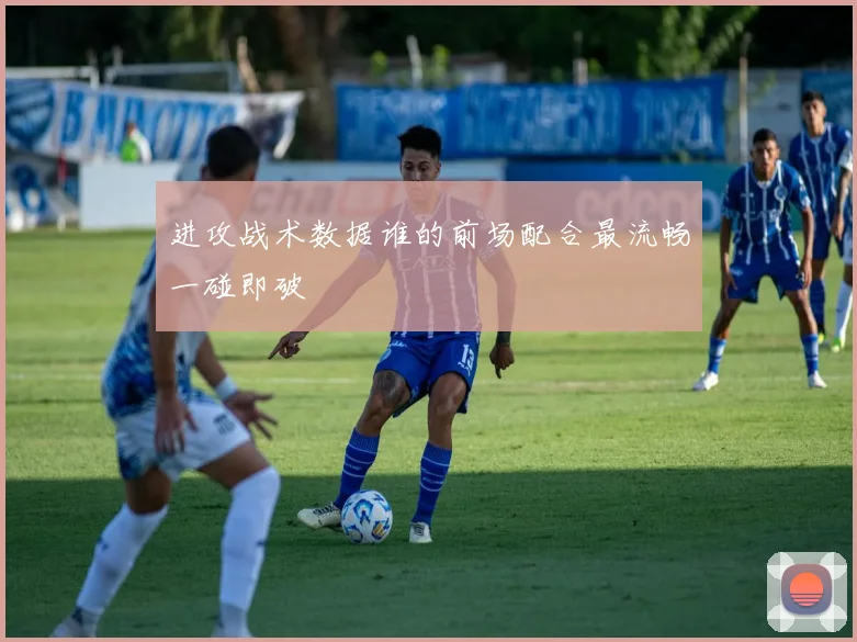 进攻战术数据谁的前场配合最流畅一碰即破