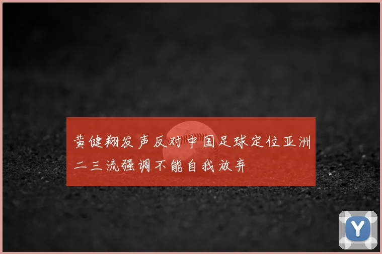黄健翔发声反对中国足球定位亚洲二三流强调不能自我放弃