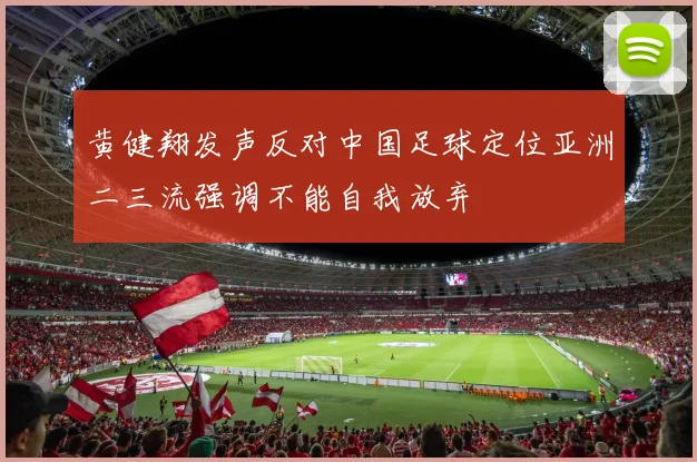 黄健翔发声反对中国足球定位亚洲二三流强调不能自我放弃