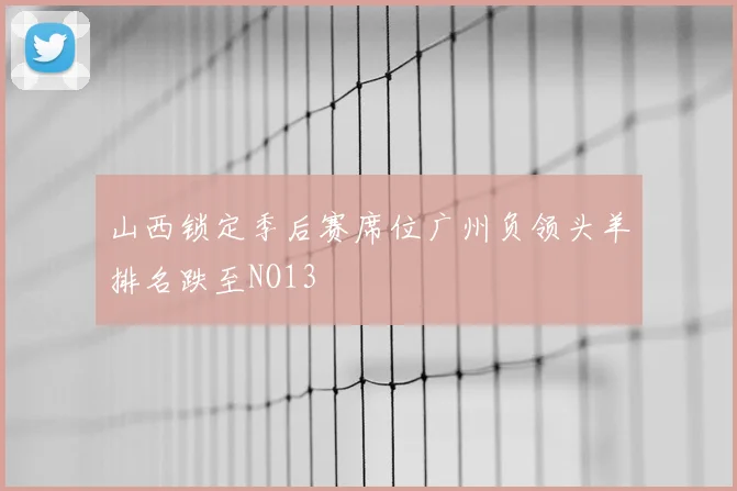 山西锁定季后赛席位广州负领头羊排名跌至NO13