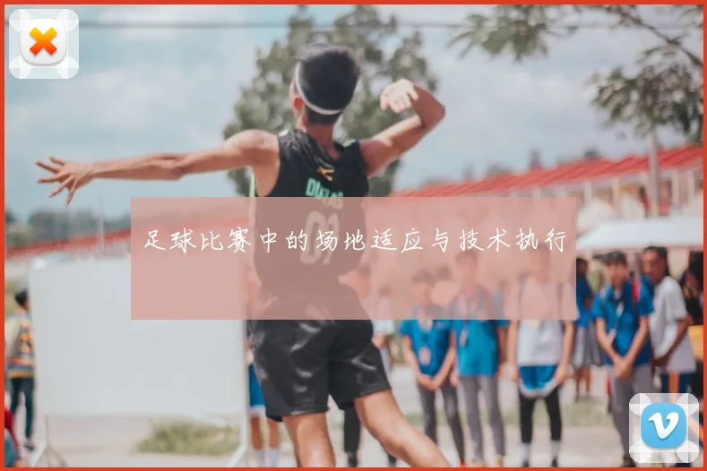 足球比赛中的场地适应与技术执行